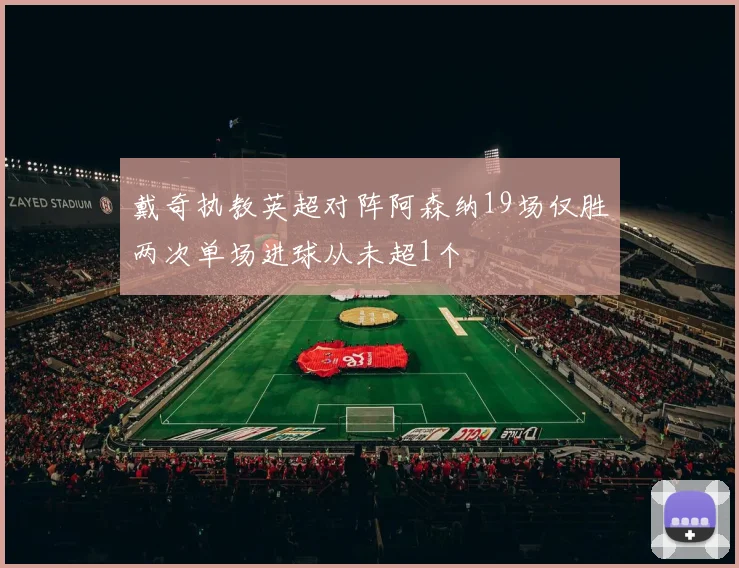戴奇执教英超对阵阿森纳19场仅胜两次单场进球从未超1个
