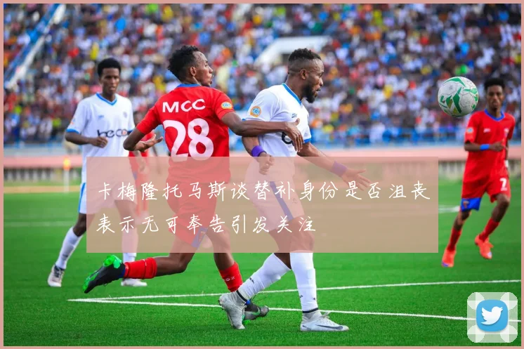 卡梅隆托马斯谈替补身份是否沮丧表示无可奉告引发关注