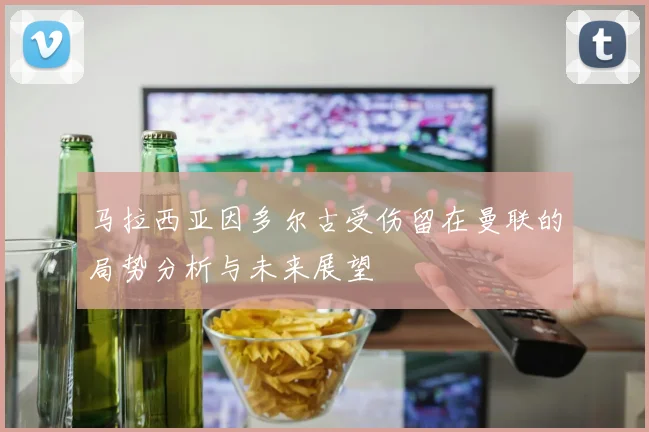 马拉西亚因多尔古受伤留在曼联的局势分析与未来展望