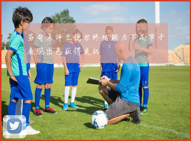 芬奇点评兰德尔终结能力不足华子表现出色获得良机