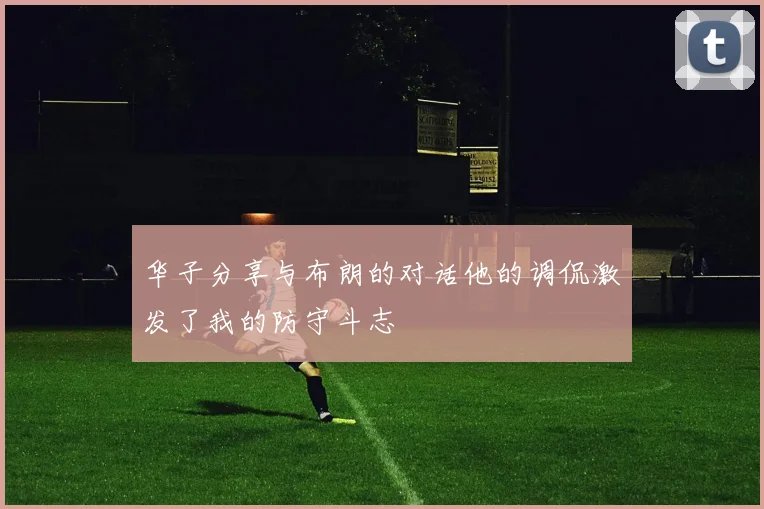 华子分享与布朗的对话他的调侃激发了我的防守斗志