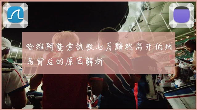 哈维阿隆索执教七月黯然离开伯纳乌背后的原因解析
