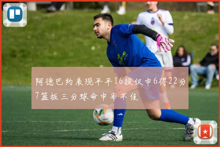 阿德巴约表现平平16投仅中6得22分7篮板三分球命中率不佳