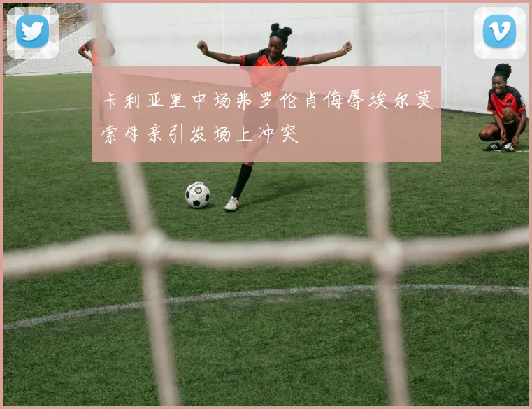 卡利亚里中场弗罗伦肖侮辱埃尔莫索母亲引发场上冲突