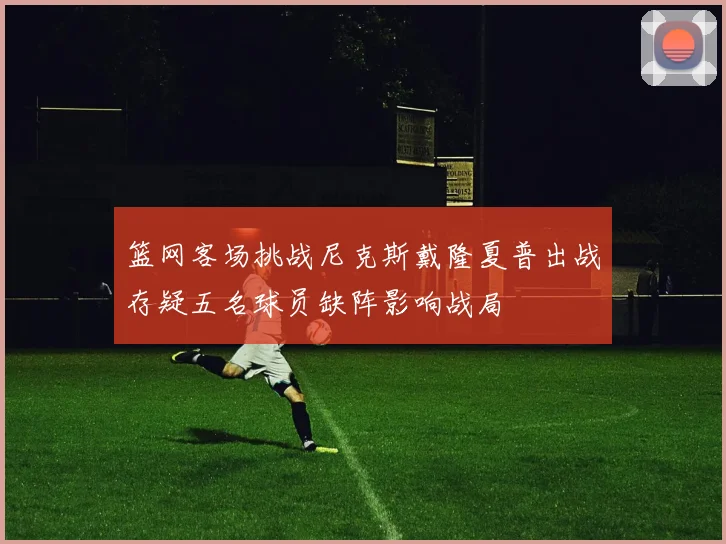 篮网客场挑战尼克斯戴隆夏普出战存疑五名球员缺阵影响战局