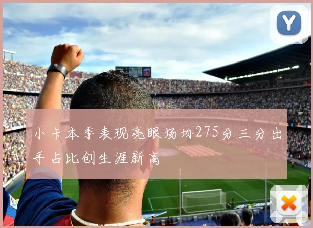 小卡本季表现亮眼场均275分三分出手占比创生涯新高