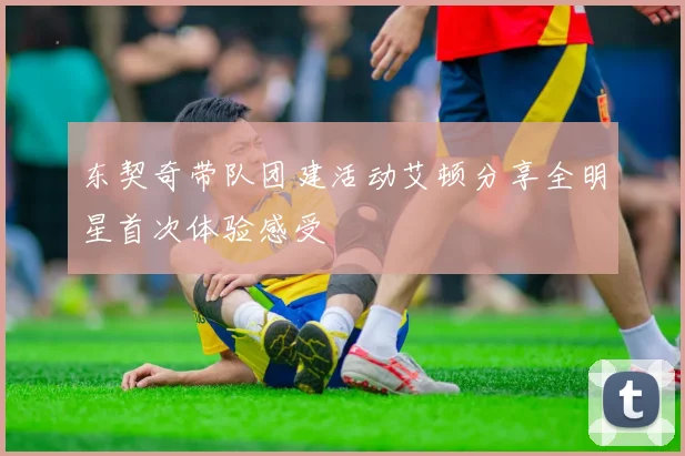 东契奇带队团建活动艾顿分享全明星首次体验感受