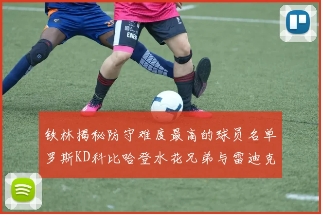 铁林揭秘防守难度最高的球员名单罗斯KD科比哈登水花兄弟与雷迪克