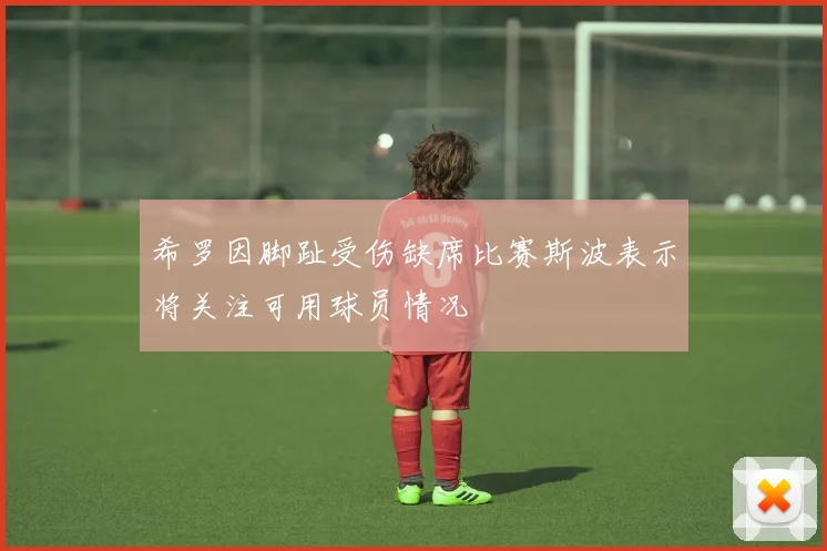 希罗因脚趾受伤缺席比赛斯波表示将关注可用球员情况