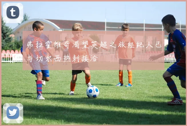 弗拉霍维奇渴望英超之旅经纪人已与切尔西热刺接洽