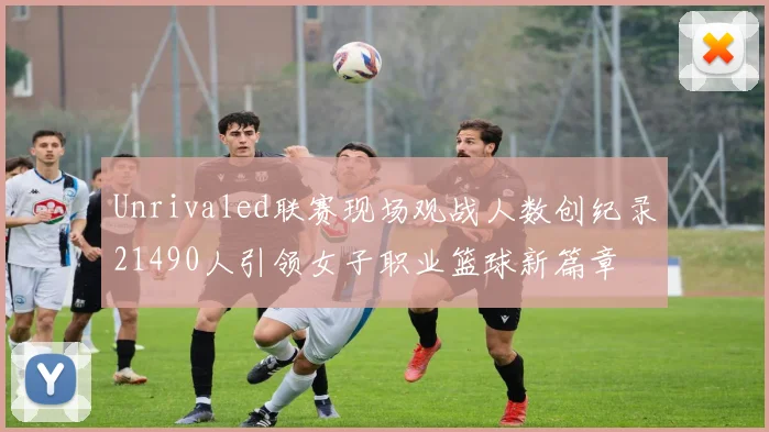 Unrivaled联赛现场观战人数创纪录21490人引领女子职业篮球新篇章
