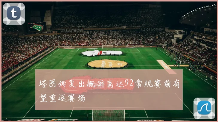 塔图姆复出概率高达92常规赛前有望重返赛场