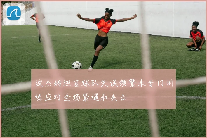 波杰姆坦言球队失误频繁未专门训练应对全场紧逼和夹击
