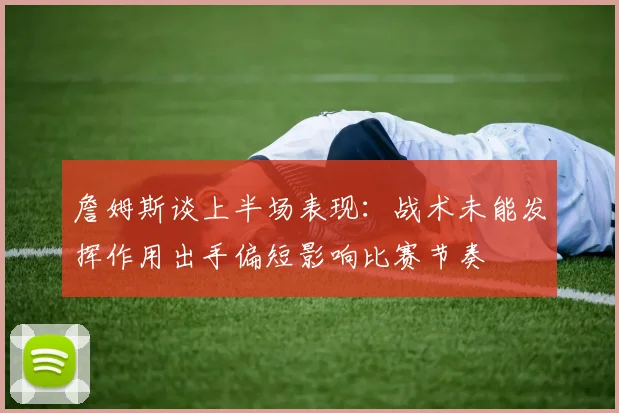 詹姆斯谈上半场表现：战术未能发挥作用出手偏短影响比赛节奏