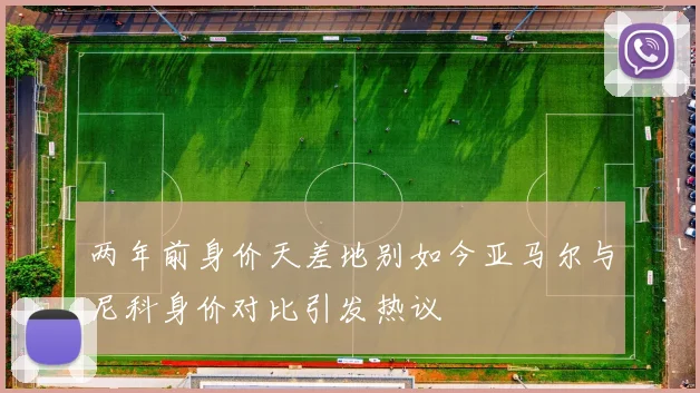 两年前身价天差地别如今亚马尔与尼科身价对比引发热议