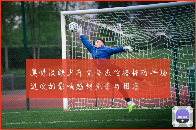 奥特谈缺少布克与杰伦格林对半场进攻的影响感到无奈与困惑