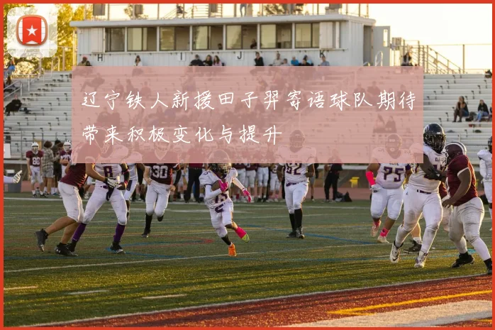 辽宁铁人新援田子羿寄语球队期待带来积极变化与提升