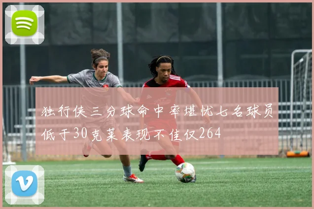 独行侠三分球命中率堪忧七名球员低于30克莱表现不佳仅264