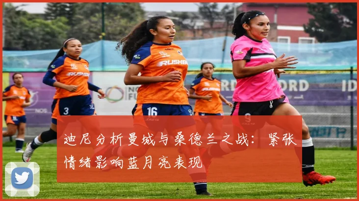 迪尼分析曼城与桑德兰之战：紧张情绪影响蓝月亮表现