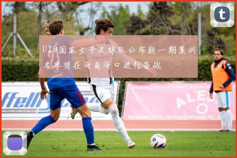 U20国家女子足球队公布新一期集训名单将在海南海口进行备战