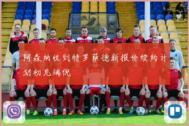 阿森纳收到特罗萨德新报价续约计划初见端倪