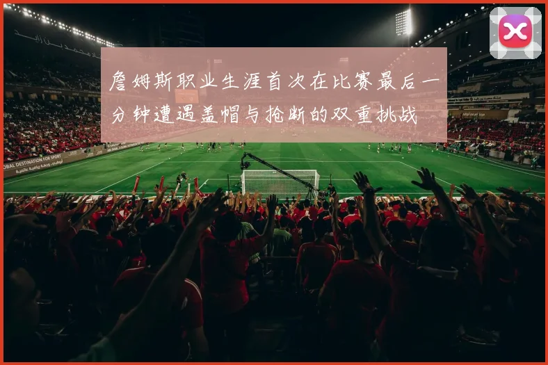 詹姆斯职业生涯首次在比赛最后一分钟遭遇盖帽与抢断的双重挑战