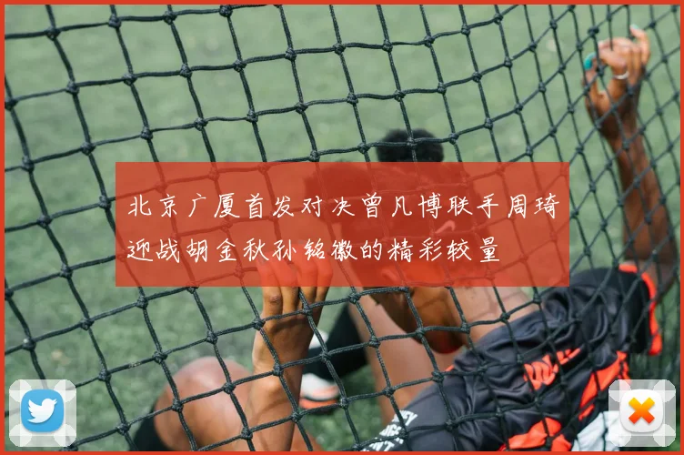 北京广厦首发对决曾凡博联手周琦迎战胡金秋孙铭徽的精彩较量