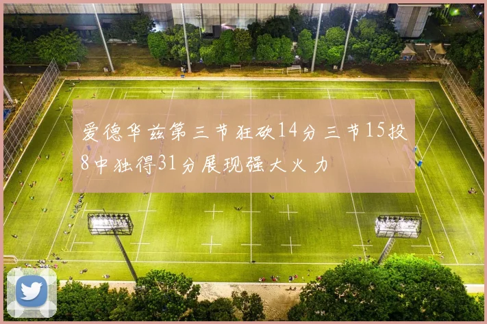 爱德华兹第三节狂砍14分三节15投8中独得31分展现强大火力