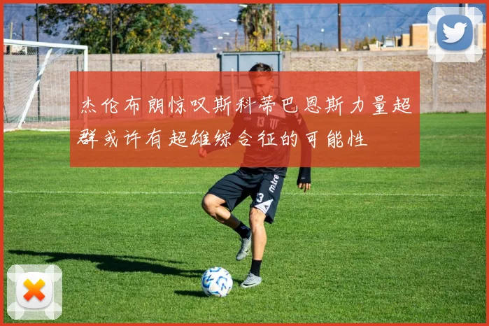 杰伦布朗惊叹斯科蒂巴恩斯力量超群或许有超雄综合征的可能性