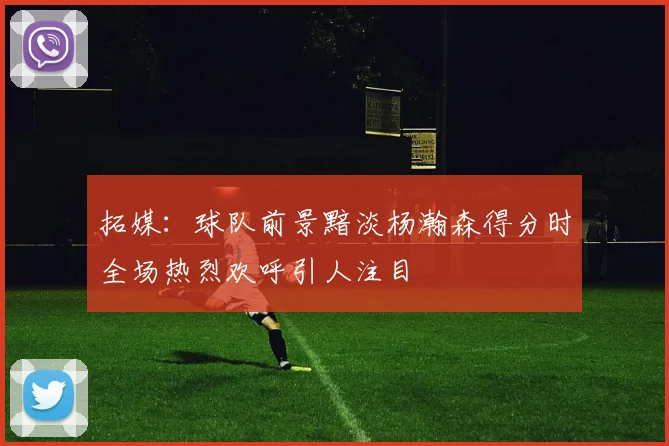 拓媒：球队前景黯淡杨瀚森得分时全场热烈欢呼引人注目