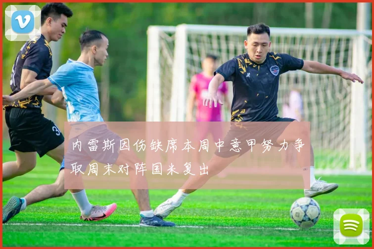 内雷斯因伤缺席本周中意甲努力争取周末对阵国米复出