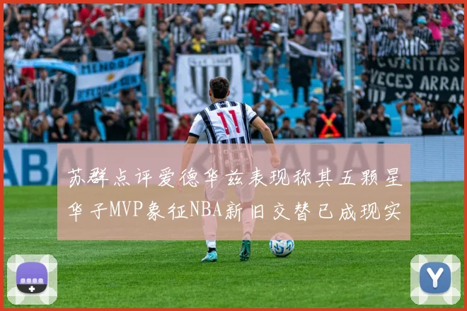 苏群点评爱德华兹表现称其五颗星华子MVP象征NBA新旧交替已成现实