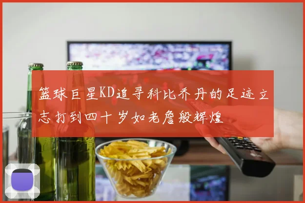 篮球巨星KD追寻科比乔丹的足迹立志打到四十岁如老詹般辉煌