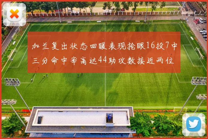加兰复出状态回暖表现抢眼16投7中三分命中率高达44助攻数接近两位数