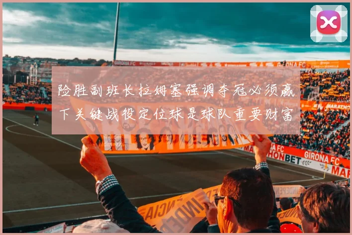 险胜副班长拉姆塞强调夺冠必须赢下关键战役定位球是球队重要财富