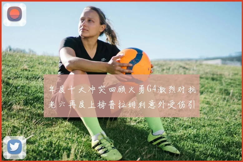 年度十大冲突回顾火勇G4激烈对抗老六再度上榜普拉姆利意外受伤引关注