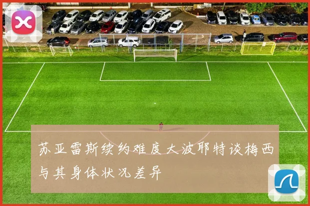 苏亚雷斯续约难度大波耶特谈梅西与其身体状况差异