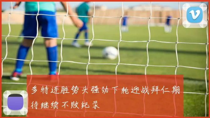 多特连胜势头强劲下轮迎战拜仁期待继续不败纪录