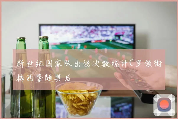 新世纪国家队出场次数统计C罗领衔梅西紧随其后