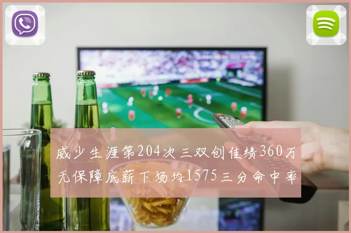 威少生涯第204次三双创佳绩360万无保障底薪下场均1575三分命中率达432
