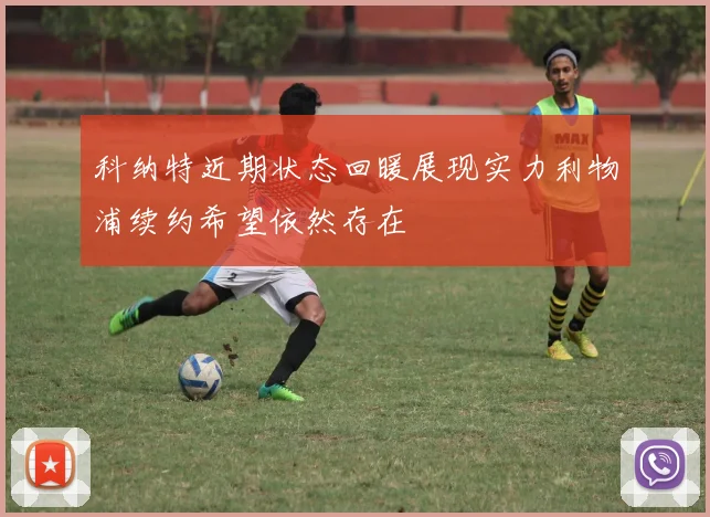 科纳特近期状态回暖展现实力利物浦续约希望依然存在