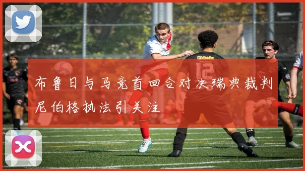 布鲁日与马竞首回合对决瑞典裁判尼伯格执法引关注