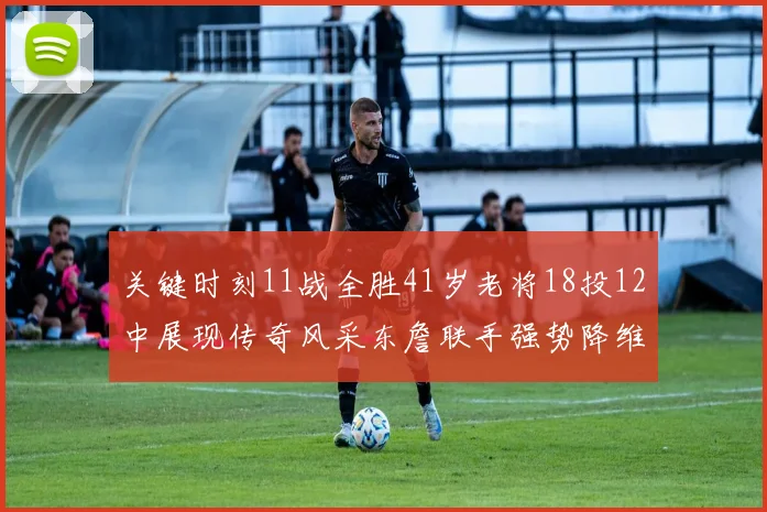关键时刻11战全胜41岁老将18投12中展现传奇风采东詹联手强势降维打击