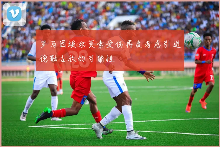 罗马因埃尔莫索受伤再度考虑引进德勒古欣的可能性