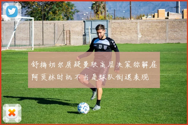 舒梅切尔质疑曼联高层决策称解雇阿莫林时机不当是球队倒退表现