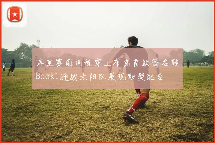 库里赛前训练穿上布克首款签名鞋Book1迎战太阳队展现默契配合