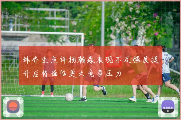 韩乔生点评杨瀚森表现不足强度提升后将面临更大竞争压力