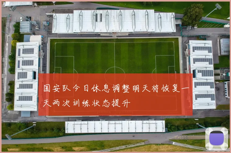 国安队今日休息调整明天将恢复一天两次训练状态提升