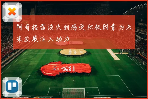 阿奇格雷谈失利感受积极因素为未来发展注入动力