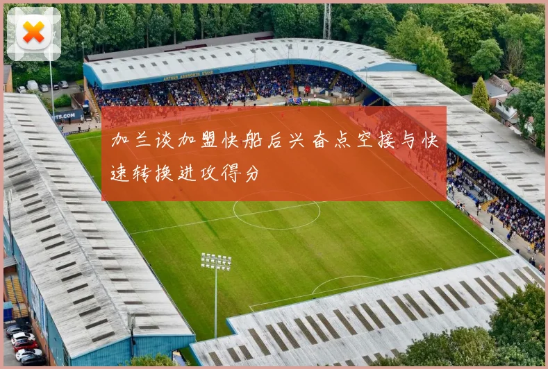 加兰谈加盟快船后兴奋点空接与快速转换进攻得分
